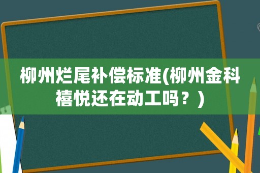 柳州爛尾補(bǔ)償標(biāo)準(zhǔn)(柳州金科禧悅還在動(dòng)工嗎？)