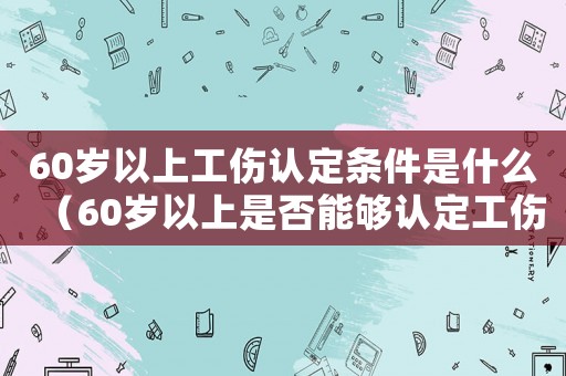 60歲以上工傷認定條件是什么（60歲以上是否能夠認定工傷）