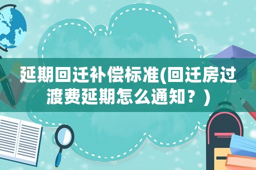 延期回遷補償標準(回遷房過渡費延期怎么通知？)