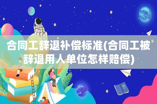 合同工辭退補償標準(合同工被辭退用人單位怎樣賠償)