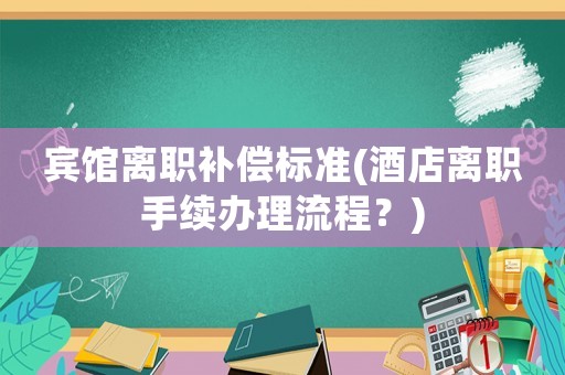 賓館離職補(bǔ)償標(biāo)準(zhǔn)(酒店離職手續(xù)辦理流程？)