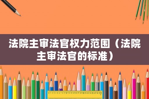 法院主審法官權力范圍（法院主審法官的標準）