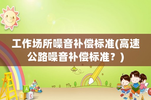 工作場(chǎng)所噪音補(bǔ)償標(biāo)準(zhǔn)(高速公路噪音補(bǔ)償標(biāo)準(zhǔn)？)