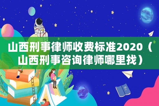 山西刑事律師收費標準2020（山西刑事咨詢律師哪里找）