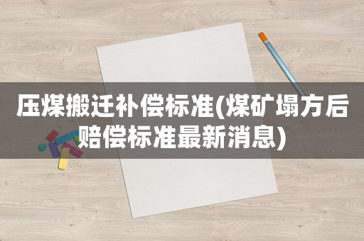 壓煤搬遷補(bǔ)償標(biāo)準(zhǔn)(煤礦塌方后賠償標(biāo)準(zhǔn)最新消息)