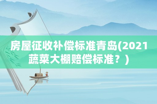 房屋征收補償標準青島(2021蔬菜大棚賠償標準？)
