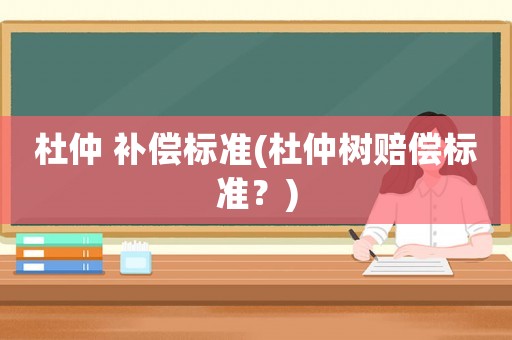 杜仲 補(bǔ)償標(biāo)準(zhǔn)(杜仲樹賠償標(biāo)準(zhǔn)？)