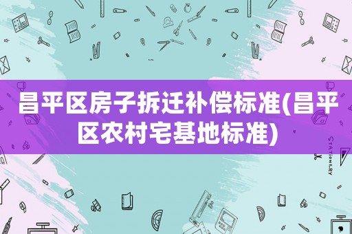 昌平區(qū)房子拆遷補償標準(昌平區(qū)農(nóng)村宅基地標準)