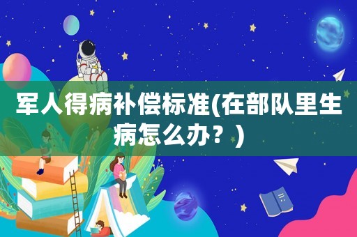 軍人得病補(bǔ)償標(biāo)準(zhǔn)(在部隊(duì)里生病怎么辦？)