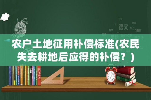 農(nóng)戶土地征用補償標準(農(nóng)民失去耕地后應得的補償？)