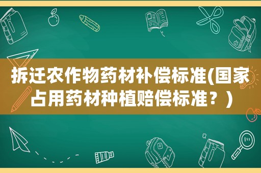 拆遷農作物藥材補償標準(國家占用藥材種植賠償標準？)