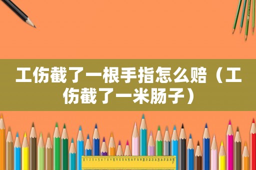 工傷截了一根手指怎么賠（工傷截了一米腸子）