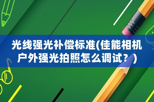 光線強(qiáng)光補(bǔ)償標(biāo)準(zhǔn)(佳能相機(jī)戶外強(qiáng)光拍照怎么調(diào)試？)