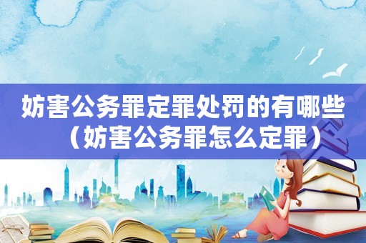 妨害公務(wù)罪定罪處罰的有哪些（妨害公務(wù)罪怎么定罪）
