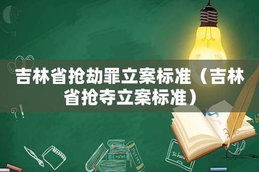 吉林省搶劫罪立案標(biāo)準(zhǔn)（吉林省搶奪立案標(biāo)準(zhǔn)）