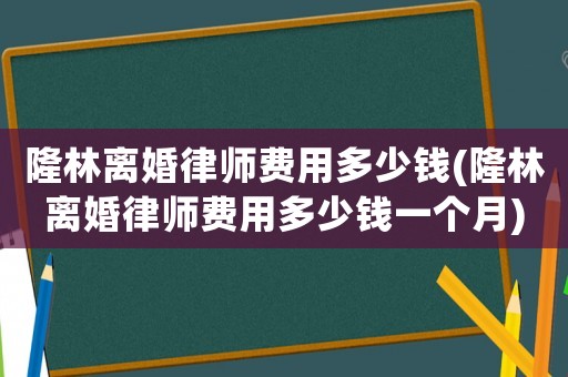 隆林離婚律師費用多少錢(隆林離婚律師費用多少錢一個月)