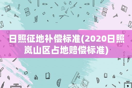 日照征地補償標準(2020日照嵐山區占地賠償標準)