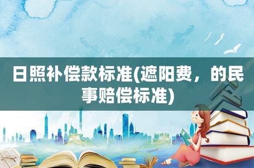 日照補(bǔ)償款標(biāo)準(zhǔn)(遮陽(yáng)費(fèi)，的民事賠償標(biāo)準(zhǔn))