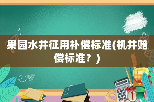 果園水井征用補(bǔ)償標(biāo)準(zhǔn)(機(jī)井賠償標(biāo)準(zhǔn)？)