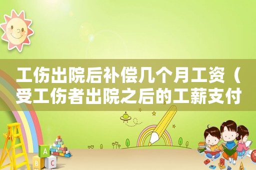 工傷出院后補(bǔ)償幾個(gè)月工資（受工傷者出院之后的工薪支付）