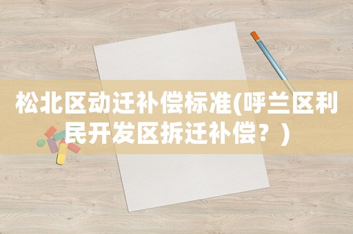 松北區動遷補償標準(呼蘭區利民開發區拆遷補償？)