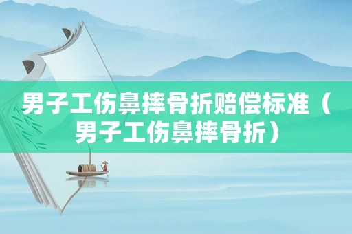 男子工傷鼻摔骨折賠償標準（男子工傷鼻摔骨折）