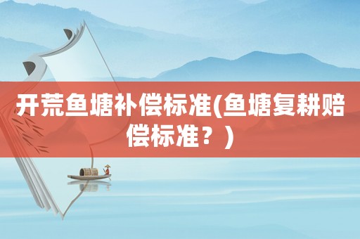 開荒魚塘補償標準(魚塘復耕賠償標準？)