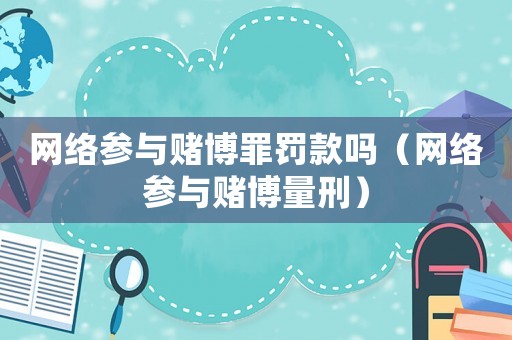 網絡參與賭博罪罰款嗎（網絡參與賭博量刑）