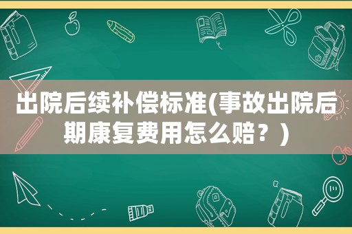 出院后續補償標準(事故出院后期康復費用怎么賠？)