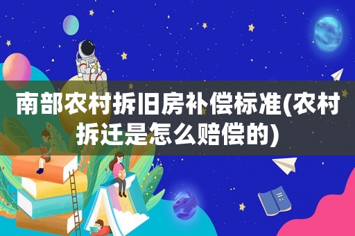 南部農村拆舊房補償標準(農村拆遷是怎么賠償的)