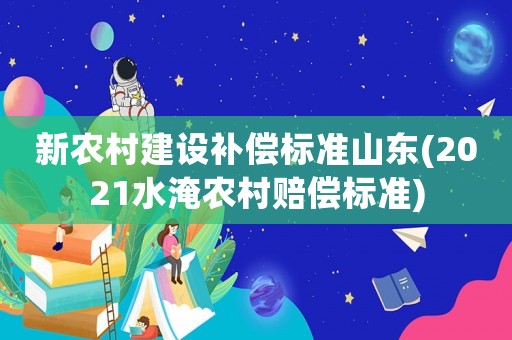 新農(nóng)村建設(shè)補(bǔ)償標(biāo)準(zhǔn)山東(2021水淹農(nóng)村賠償標(biāo)準(zhǔn))