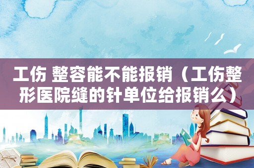 工傷 整容能不能報銷（工傷整形醫院縫的針單位給報銷么）