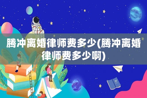 騰沖離婚律師費多少(騰沖離婚律師費多少啊)