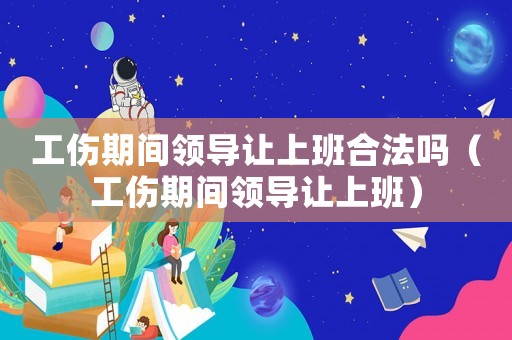 工傷期間領導讓上班合法嗎（工傷期間領導讓上班）