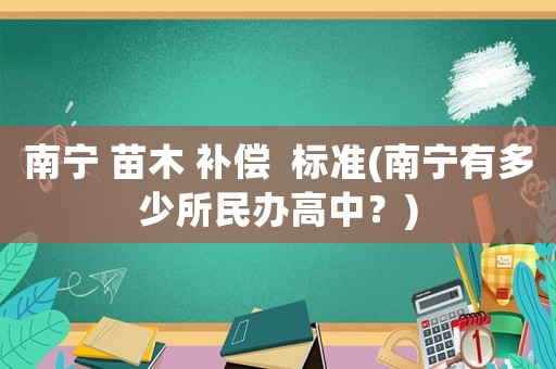 南寧 苗木 補(bǔ)償  標(biāo)準(zhǔn)(南寧有多少所民辦高中？)