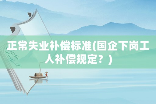 正常失業補償標準(國企下崗工人補償規定？)