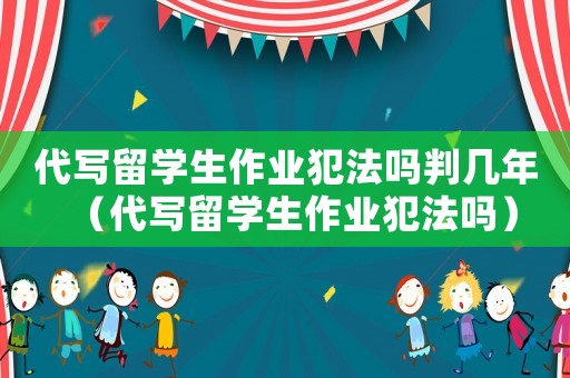 代寫留學(xué)生作業(yè)犯法嗎判幾年（代寫留學(xué)生作業(yè)犯法嗎）