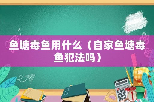 魚塘毒魚用什么（自家魚塘毒魚犯法嗎）
