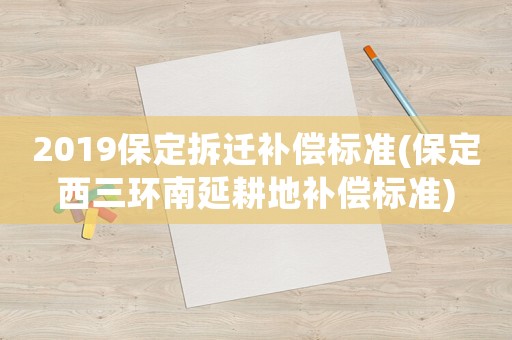 2019保定拆遷補償標準(保定西三環(huán)南延耕地補償標準)