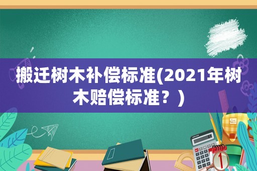 搬遷樹木補償標(biāo)準(zhǔn)(2021年樹木賠償標(biāo)準(zhǔn)？)
