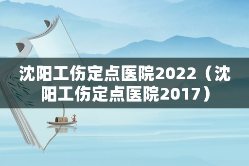 沈陽工傷定點醫院2022（沈陽工傷定點醫院2017）