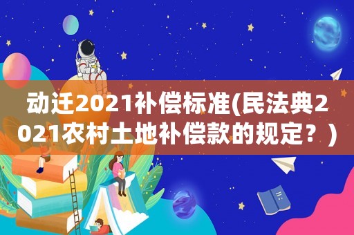 動遷2021補償標準(民法典2021農村土地補償款的規定？)
