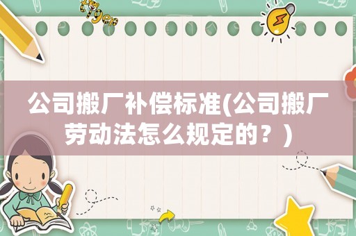 公司搬廠補償標準(公司搬廠勞動法怎么規定的？)