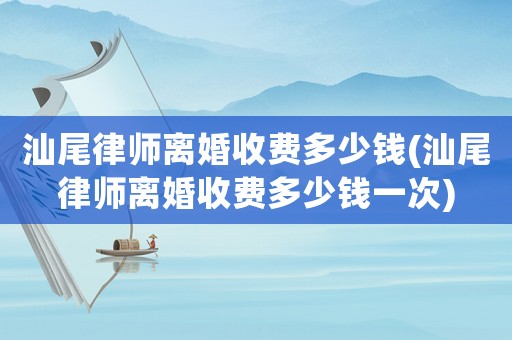 汕尾律師離婚收費多少錢(汕尾律師離婚收費多少錢一次)