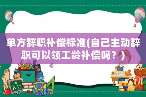 單方辭職補償標準(自己主動辭職可以領工齡補償嗎？)