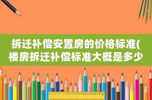 拆遷補償安置房的價格標(biāo)準(zhǔn)(樓房拆遷補償標(biāo)準(zhǔn)大概是多少？該注意些什么？)