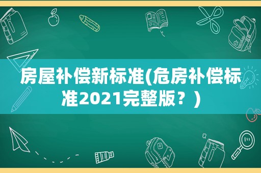 房屋補償新標準(危房補償標準2021完整版？)