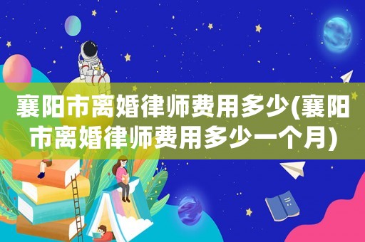 襄陽市離婚律師費用多少(襄陽市離婚律師費用多少一個月)