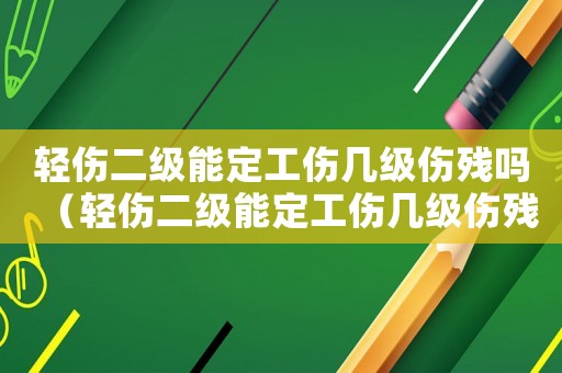 輕傷二級能定工傷幾級傷殘嗎（輕傷二級能定工傷幾級傷殘）
