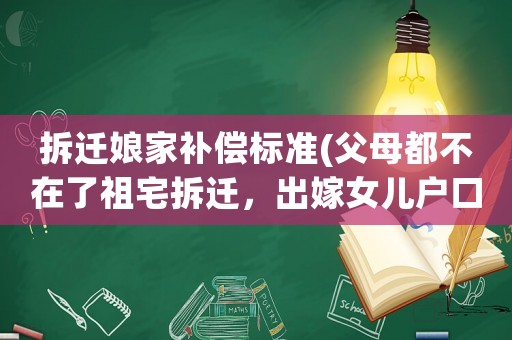 拆遷娘家補償標準(父母都不在了祖宅拆遷，出嫁女兒戶口還在娘家是否能有補償？)